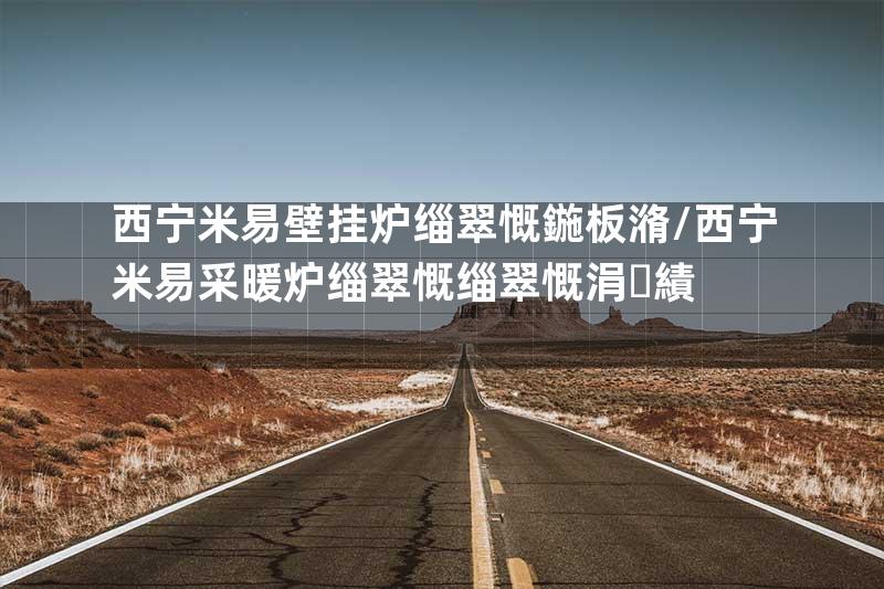 西宁米易壁挂炉缁翠慨鍦板潃\西宁米易采暖炉缁翠慨缁翠慨涓績